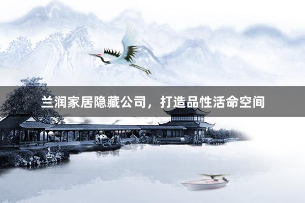 兰润家居隐藏公司，打造品性活命空间