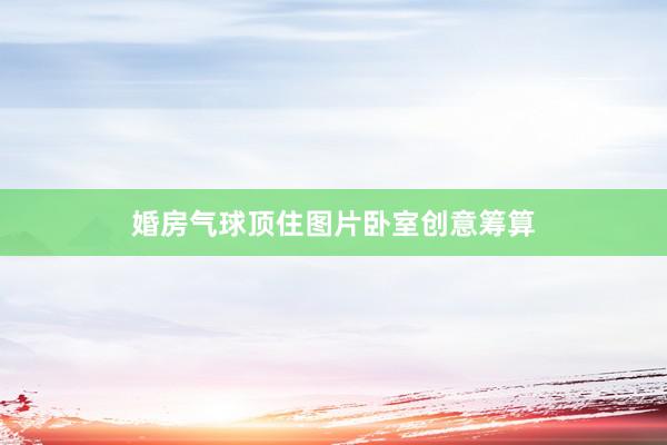 婚房气球顶住图片卧室创意筹算