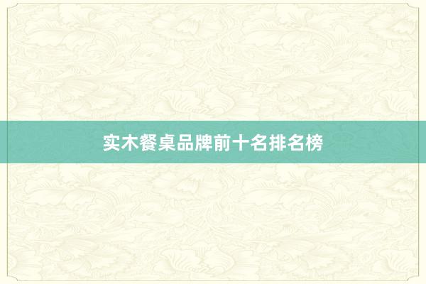 实木餐桌品牌前十名排名榜