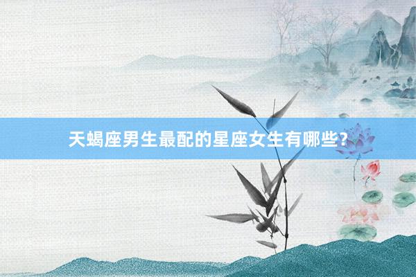 天蝎座男生最配的星座女生有哪些？
