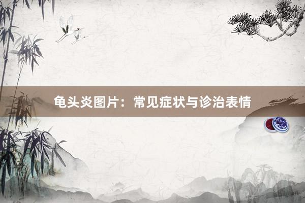 龟头炎图片：常见症状与诊治表情