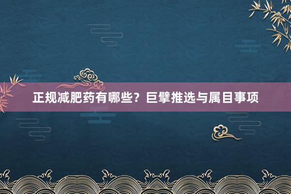 正规减肥药有哪些？巨擘推选与属目事项
