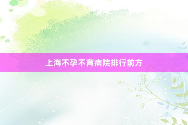 上海不孕不育病院排行前方